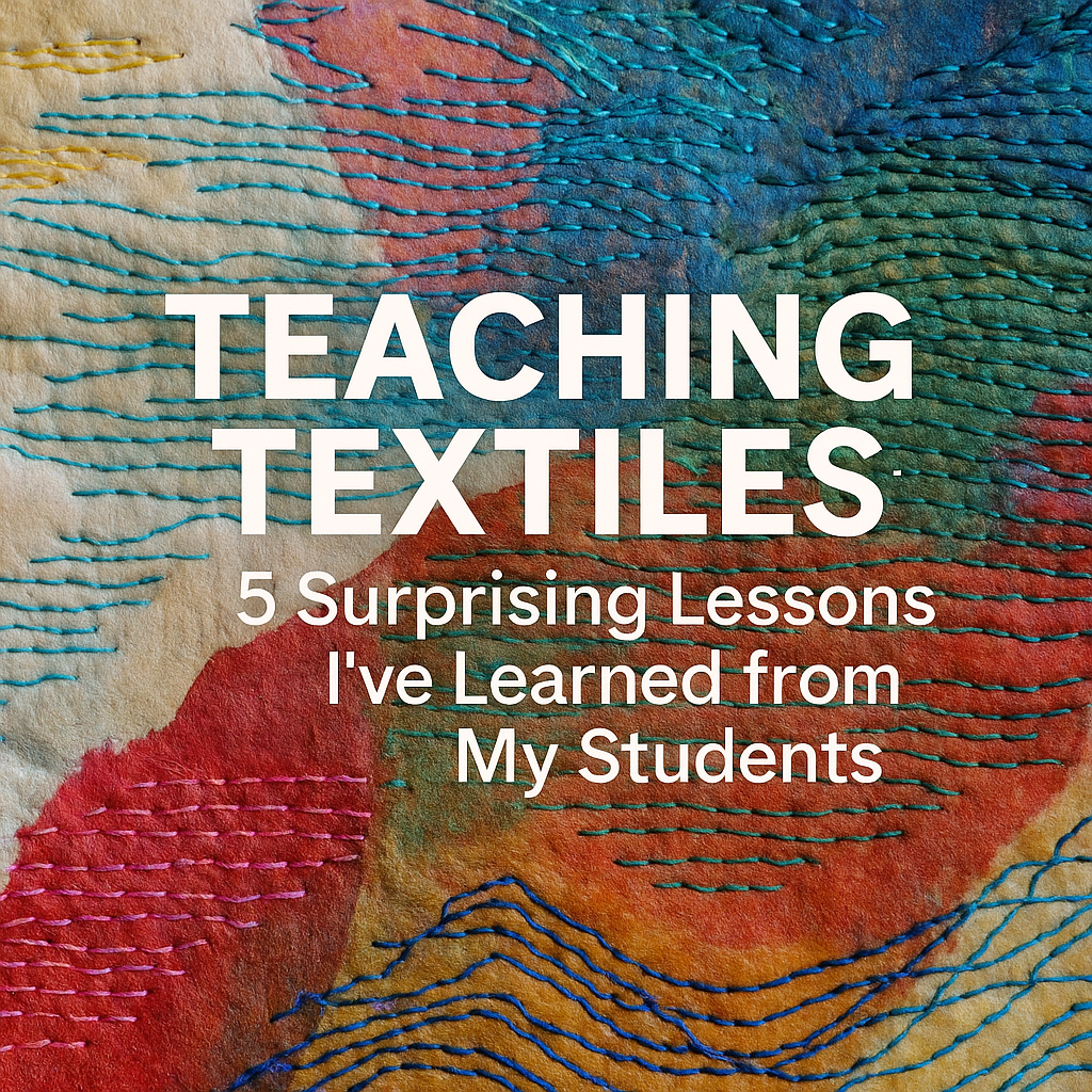 Teaching Textiles: 5 Surprising Lessons I’ve Learned from My Students ...
